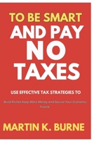 To Be Smart and Pay No Taxes: Use Effective Tax Strategies to Build Riches Keep More Money and Secure Your Economic Future B0DYZ554XQ Book Cover