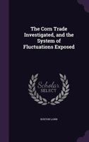 The Corn Trade Investigated, and the System of Fluctuations Exposed 1020639733 Book Cover