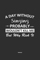 A Day Without Singing Probably Wouldn't Kill Me But Why Risk It Notebook: NoteBook / Journla Singing Gift, 120 Pages, 6x9, Soft Cover, Matte Finish 167918458X Book Cover