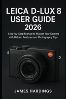 Leica D-Lux 8 User Guide 2026: Step-by-Step Manual to Master Your Camera with Hidden Features and Photography Tips B0FQM3RT6W Book Cover