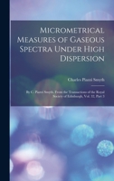 Micrometrical Measures of Gaseous Spectra Under High Dispersion: By C. Piazzi Smyth. From the Transactions of the Royal Society of Edinburgh, Vol. 32, 1018431640 Book Cover