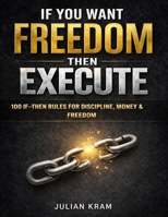 IF YOU WANT FREEDOM, THEN EXECUTE: 100 IF–THEN RULES TO KILL PROCRASTINATION, BUILD DISCIPLINE & TAKE CONTROL B0GLGG38S8 Book Cover