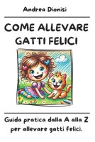 COME ALLEVARE GATTI FELICI: Guida pratica dalla A alla Z per allevare gatti felici. (ANIMALI FELICI) (Italian Edition) B0DYTC9MQB Book Cover