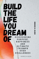BUILD THE LIFE YOU DREAM OF: Discovering purpose, happiness and ultimate triumph over challenges B0CWGBYW2Y Book Cover
