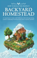 How to Build the Perfect Backyard Homestead: A Comprehensive Guide to Self-Sufficiency with Gardening, Raising Chickens, Beekeeping, Food Preservation 1761590677 Book Cover