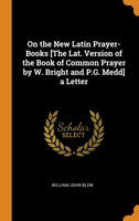 On the New Latin Prayer-Books [The Lat. Version of the Book of Common Prayer by W. Bright and P.G. Medd] a Letter 1021214329 Book Cover