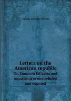 Letters on the American Republic Or, Common Fallacies and Monstrous Errors Refuted and Exposed 1275627617 Book Cover