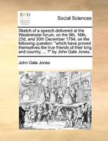 Sketch of a Speech Delivered at the Westminster Forum, on the 9th, 16th, 23d, and 30th December 1794, on the Following Question: "which Have Proved ... King and Country, ... ?" by John Gale Jones 1170545068 Book Cover