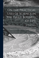 On the Practical Uses of Science in the Daily Business of Life, Lecture. (Sch. of Pract. Sci., 4th Sess.) 1014053242 Book Cover