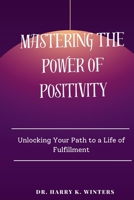 Mastering the power of positivity: Unlocking Your Path to a Life of Fulfillment B0CND19PH3 Book Cover