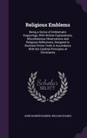 Religious Emblems: Being a Series of Emblematic Engravings, With Written Explanations, Miscellaneous Observations and Religious Reflections, Designed to Illustrate Divine Truth, in Accordance With the 1015007104 Book Cover