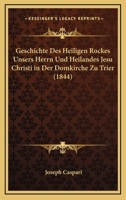 Geschichte Des Heiligen Rockes Unsers Herrn Und Heilandes Jesu Christi in Der Domkirche Zu Trier (1844) 1160735395 Book Cover