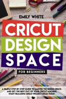 Cricut Design Space for Beginners: A Simple Step-by-Step Guide to Master Design Space and Get the Best Out of Your Cricut Machine. Start Realizing Great Project Ideas Today B08991TM14 Book Cover