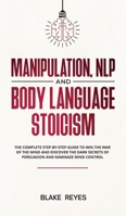 Manipulation, NLP and Body Language Stoicism: The Complete Step-by-Step Guide to Win the War of the Mind and Discover the Dark Secrets of Persuasion and Kamikaze Mind Control 1801446563 Book Cover