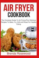 Air Fryer Cookbook: The Complete Guide To Air Frying Plus Delicious Recipes To Bake, Fry, Grill And Roast For Healthy Eating 1543165036 Book Cover