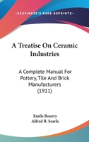 A Treatise On Ceramic Industries: A Complete Manual For Pottery, Tile And Brick Manufacturers 1016038976 Book Cover