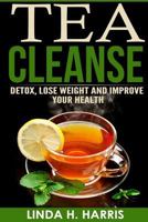 Tea Cleanse: Detox, Lose Weight and Improve Your Health 1523393173 Book Cover