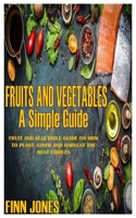 FRUITS AND VEGETABLES A SIMPLE GUIDE: Fruit and Vegetable Guide on How to Plant, Grow and Harvest the Best Edibles B09DN2XXGN Book Cover