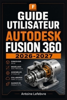 AUTODESK FUSION 360 2026-2027: Un manuel de parcours structuré et détaillé pour une utilisation quotidienne et un succès à long terme. (French Edition) B0H2285PLW Book Cover