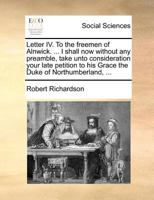 Letter IV. To the freemen of Alnwick. ... I shall now without any preamble, take unto consideration your late petition to his Grace the Duke of Northumberland, ... 1171382219 Book Cover