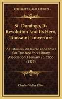 St. Domingo, Its Revolution and Its Hero, Toussaint Louverture. An Historical Discourse Condensed for the New York Library Association, February 26, 1855 1018348956 Book Cover