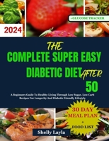 The Complete Super Easy Diabetic Diet After 50: A Beginners Guide To Healthy Living Through Low Sugar, Low Carb Recipes For Longevity And Diabetic Friendly Lifestyle B0CWKSVPS8 Book Cover