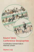 Round Table Conference Geographies: Constituting Colonial India in Interwar London 1009573322 Book Cover