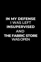 In My Defense I Was Left Unsupervised and the Fabric Store Was Open: Gift for Sewers and Quilters, Sewer Journal Notebook, Planner, Fabric Lovers : Sewing Journal, Sewer Notebook, Gift for Sewers Seam 1678764388 Book Cover