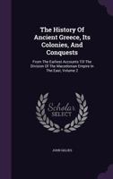 The History of Ancient Greece, Its Colonies, and Conquests: From the Earliest Accounts Till the Division of the Macedonian Empire in the East : ... Philosophy, and the Fine Arts; Volume 2 1359910573 Book Cover