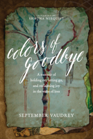 Colors of Goodbye: A Memoir of Holding On, Letting Go, and Reclaiming Joy in the Wake of Loss 1496408179 Book Cover