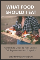 WHАT FООD SHОULD I EAT: An Ultіmаtе Guіdе To Fіght Dіѕеаѕе, Cell Rеgеnеrаtіоn Аnd Lоngеvіtу B09JV97Z91 Book Cover