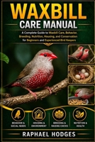 WAXBILL CARE MANUAL: A Complete Guide to Waxbill Care, Behavior, Breeding, Nutrition, Housing, and Conservation for Beginners and Experienced Bird Keepers B0GXW2R6VK Book Cover
