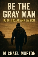 BE THE GRAY MAN - RURAL ESCAPE AND EVASION B0FGQSKXG5 Book Cover