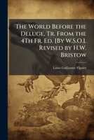 The World Before the Deluge, Tr. from the 4Th Fr. Ed. [By W.S.O.]. Revised by H.W. Bristow 1147450498 Book Cover