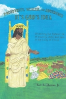 Prosperity, Wealth, and Abundance: It's God's Idea: Dispelling the Satanic Lie of Poverty, Debt, and Lack in the Body of Christ B0BY17TS8K Book Cover