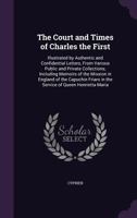 The Court and Times of Charles the First: Illustrated by Authentic and Confidential Letters, from Various Public and Private Collections; Including Memoirs of the Mission in England of the Capuchin Fr 1146531311 Book Cover