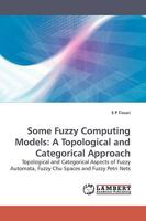 Some Fuzzy Computing Models: A Topological and Categorical Approach 3838302613 Book Cover