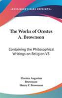 The Works of Orestes A. Brownson: Containing the Philosophical Writings on Religion V3 1425492886 Book Cover