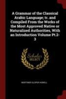 A Grammar of the Classical Arabic Language; Tr. and Compiled from the Works of the Most Approved Native or Naturalized Authorities, with an Introduction Volume Pt.2-3 1375917951 Book Cover