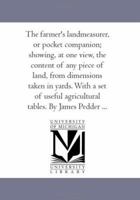 The Farmer's Land-Measurer or Pocket Companion: Showing at One View the Content of Any Piece of Land from Dimensions Taken in Yards with a Set of Useful Agricultural Tables 1014208904 Book Cover