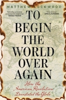 To Begin the World Over Again: How the American Revolution Devastated the Globe 030023225X Book Cover