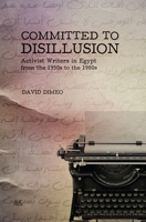 Committed to Disillusion: Activist Writers in Egypt from the 1950s to the 1980s 9774167619 Book Cover