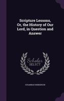 Scripture Lessons, Or, the History of Our Lord, in Question and Answer 1358357021 Book Cover
