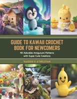 Guide to Kawaii Crochet Book for Newcomers: 40 Adorable Amigurumi Patterns with Super Cute Creations B0CT3W12PV Book Cover