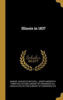 Illinois in 1837: A Sketch Descriptive of the Situation, Boundaries, Face of the Country, Prominent Districts, Prairies, Rivers, Minerals, Animals, ... Manufactures, &c., of the State of I 1018323767 Book Cover