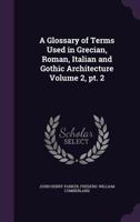 A Glossary of Terms Used in Grecian, Roman, Italian, and Gothic Architecture, Volume 2, Part 2 - Primary Source Edition 1014408806 Book Cover