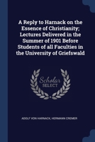 A Reply to Harnack on the Essence of Christianity; Lectures Delivered in the Summer of 1901 Before Students of all Faculties in the University of Grie 1376787938 Book Cover