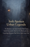 Soft-Spoken Urban Legends: No Monsters—Just Quiet Stories That Linger, Subtle Encounters That Feel Too Real, and the Unsettling Moments That Never Fully Leave You B0GVBQ5F66 Book Cover
