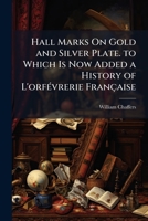 Hall Marks On Gold and Silver Plate. to Which Is Now Added a History of L'orfÃ(c)vrerie Française 1023958465 Book Cover