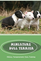 Miniature Bull Terrier: History, Temperament, Care, Training: How To Train A Bull Terrier Not To Bite B09BY81TVY Book Cover